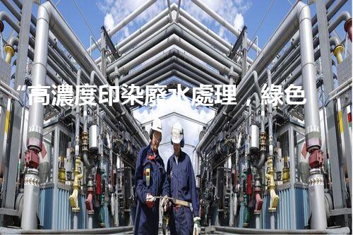 “高濃度印染廢水處理，綠色創(chuàng)新，凈享環(huán)保新篇章”